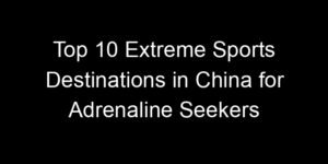 Read more about the article Top 10 Extreme Sports Destinations in China for Adrenaline Seekers