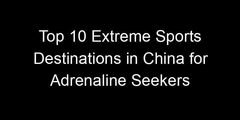 You are currently viewing Top 10 Extreme Sports Destinations in China for Adrenaline Seekers