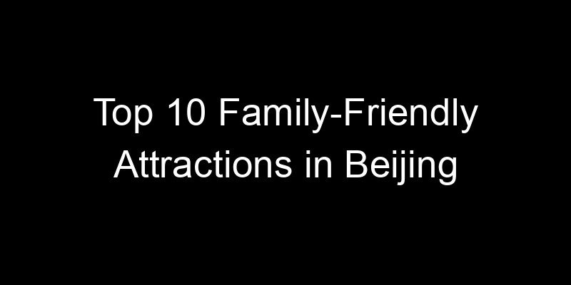 You are currently viewing Top 10 Family-Friendly Attractions in Beijing