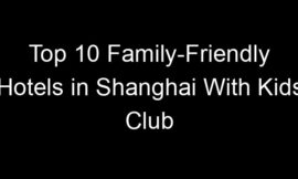 Top 10 Family-Friendly Hotels in Shanghai With Kids Club
