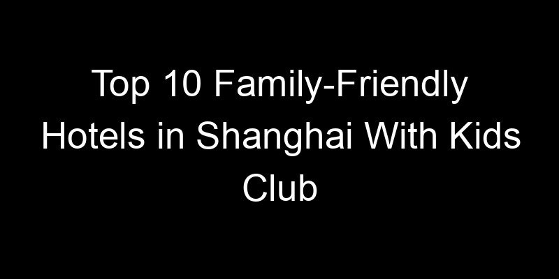 Read more about the article Top 10 Family-Friendly Hotels in Shanghai With Kids Club
