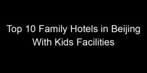 Read more about the article Top 10 Family Hotels in Beijing With Kids Facilities