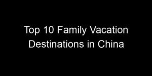 Read more about the article Top 10 Family Vacation Destinations in China