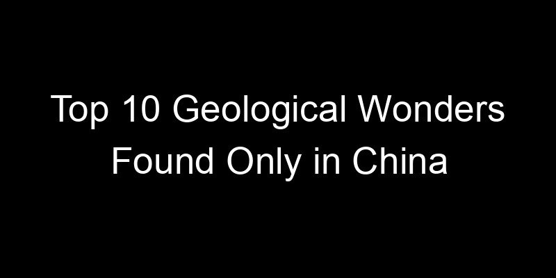 You are currently viewing Top 10 Geological Wonders Found Only in China