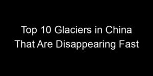 Read more about the article Top 10 Glaciers in China That Are Disappearing Fast