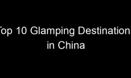 Top 10 Glamping Destinations in China