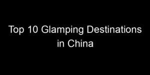 Read more about the article Top 10 Glamping Destinations in China