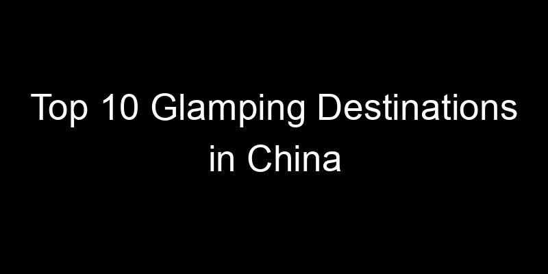 Read more about the article Top 10 Glamping Destinations in China