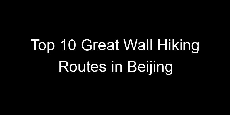 You are currently viewing Top 10 Great Wall Hiking Routes in Beijing