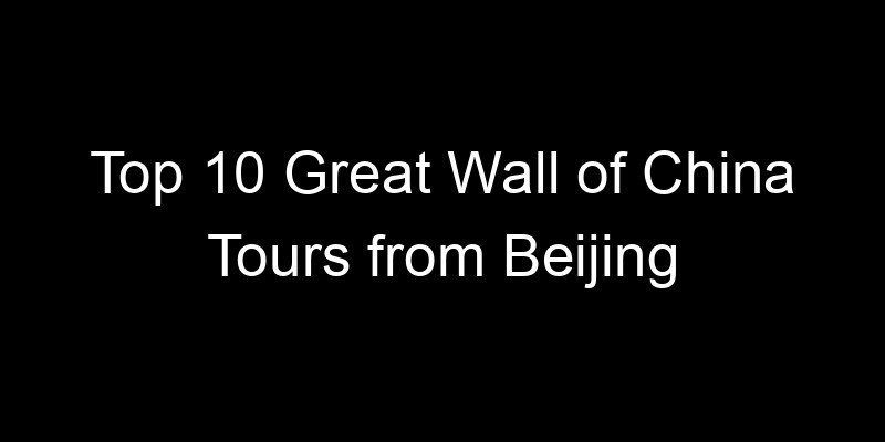 You are currently viewing Top 10 Great Wall of China Tours from Beijing