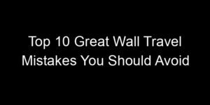 Read more about the article Top 10 Great Wall Travel Mistakes You Should Avoid