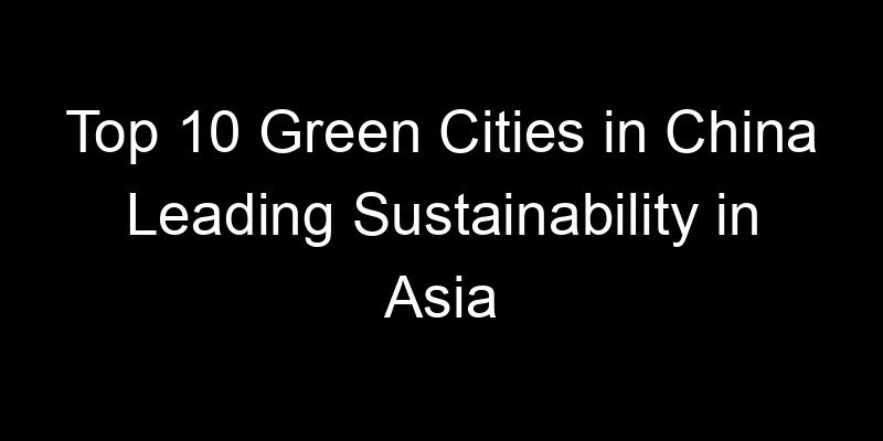 You are currently viewing Top 10 Green Cities in China Leading Sustainability in Asia