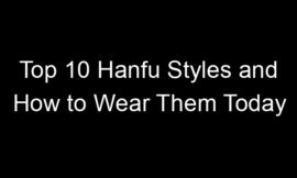 Top 10 Hanfu Styles and How to Wear Them Today