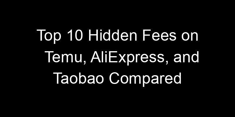 You are currently viewing Top 10 Hidden Fees on Temu, AliExpress, and Taobao Compared
