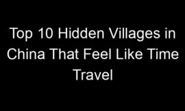 Top 10 Hidden Villages in China That Feel Like Time Travel