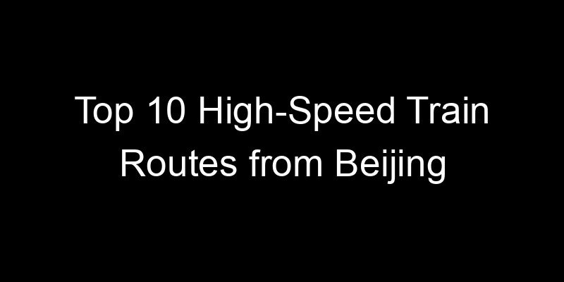 Read more about the article Top 10 High-Speed Train Routes from Beijing