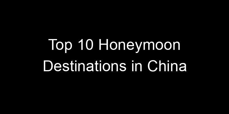 Read more about the article Top 10 Honeymoon Destinations in China