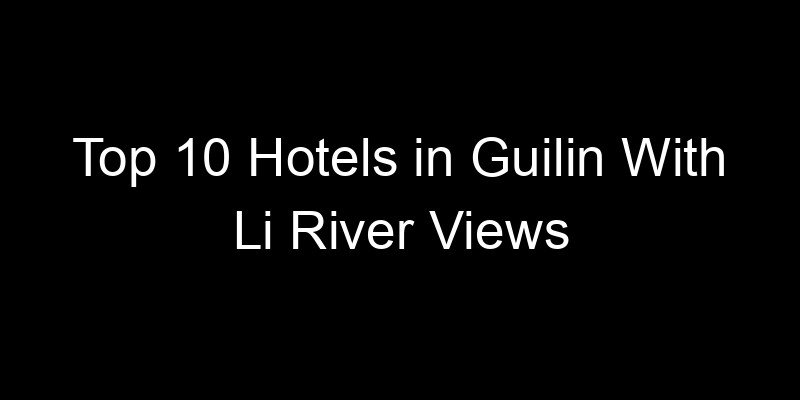 Read more about the article Top 10 Hotels in Guilin With Li River Views