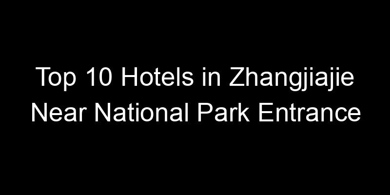 Read more about the article Top 10 Hotels in Zhangjiajie Near National Park Entrance