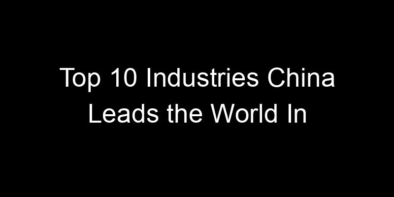 You are currently viewing Top 10 Industries China Leads the World In