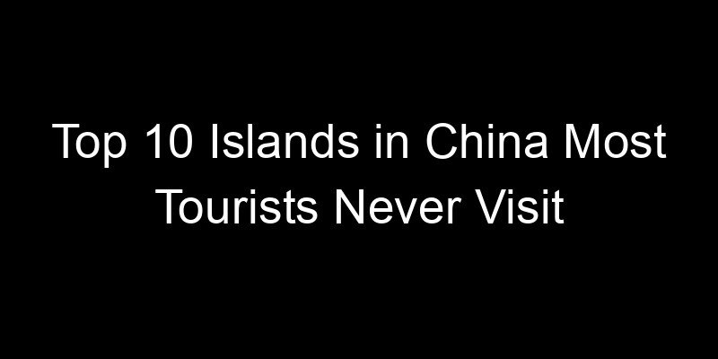 You are currently viewing Top 10 Islands in China Most Tourists Never Visit
