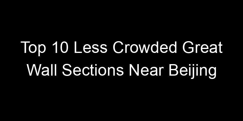 You are currently viewing Top 10 Less Crowded Great Wall Sections Near Beijing