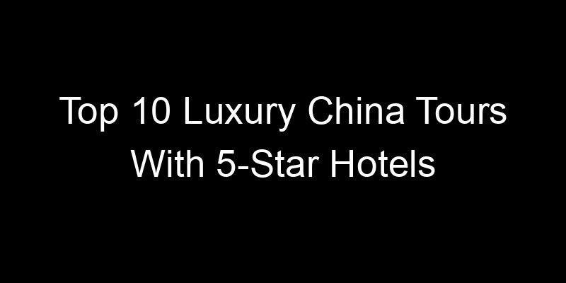 Read more about the article Top 10 Luxury China Tours With 5-Star Hotels