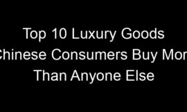 Top 10 Luxury Goods Chinese Consumers Buy More Than Anyone Else