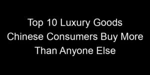 Read more about the article Top 10 Luxury Goods Chinese Consumers Buy More Than Anyone Else