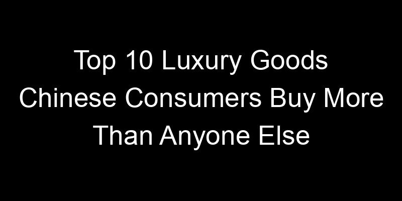 You are currently viewing Top 10 Luxury Goods Chinese Consumers Buy More Than Anyone Else