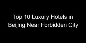 Read more about the article Top 10 Luxury Hotels in Beijing Near Forbidden City