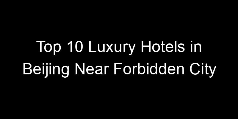Read more about the article Top 10 Luxury Hotels in Beijing Near Forbidden City