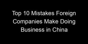 Read more about the article Top 10 Mistakes Foreign Companies Make Doing Business in China