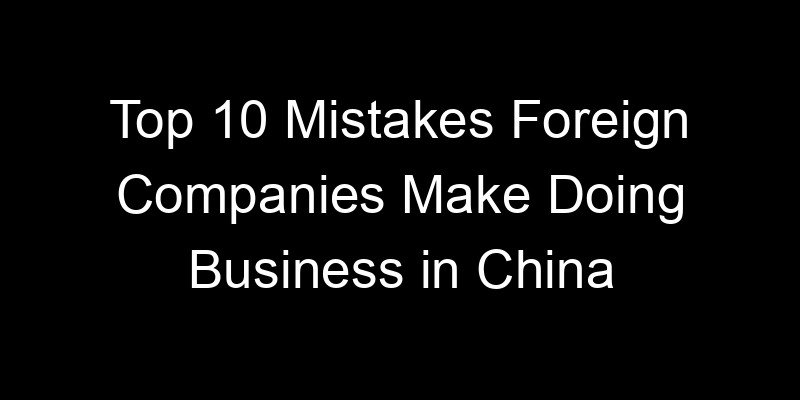 You are currently viewing Top 10 Mistakes Foreign Companies Make Doing Business in China