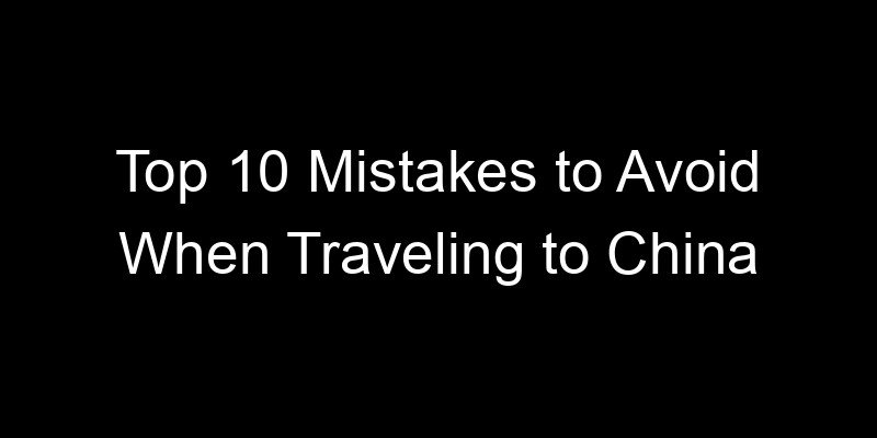 Read more about the article Top 10 Mistakes to Avoid When Traveling to China