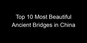 Read more about the article Top 10 Most Beautiful Ancient Bridges in China