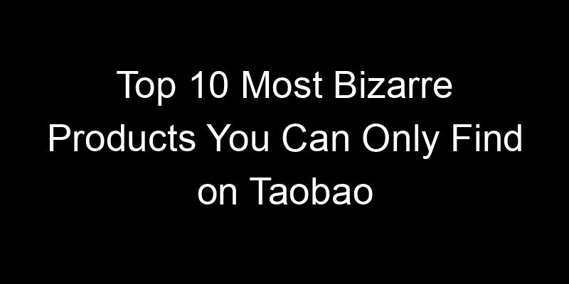 Read more about the article Top 10 Most Bizarre Products You Can Only Find on Taobao