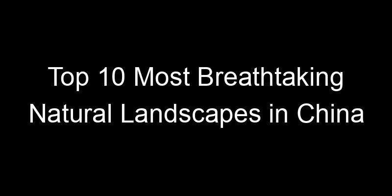 You are currently viewing Top 10 Most Breathtaking Natural Landscapes in China