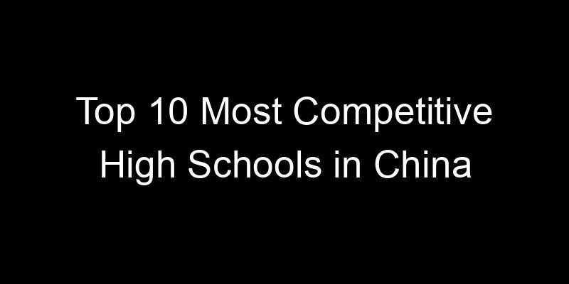 You are currently viewing Top 10 Most Competitive High Schools in China