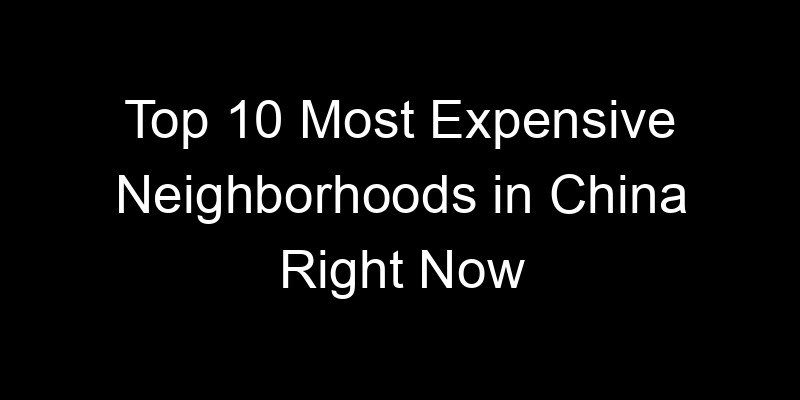 You are currently viewing Top 10 Most Expensive Neighborhoods in China Right Now