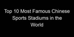 Read more about the article Top 10 Most Famous Chinese Sports Stadiums in the World