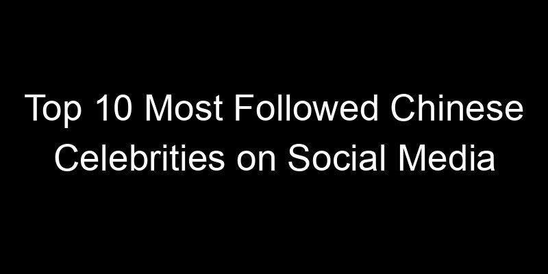 You are currently viewing Top 10 Most Followed Chinese Celebrities on Social Media