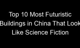 Top 10 Most Futuristic Buildings in China That Look Like Science Fiction