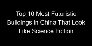 Read more about the article Top 10 Most Futuristic Buildings in China That Look Like Science Fiction