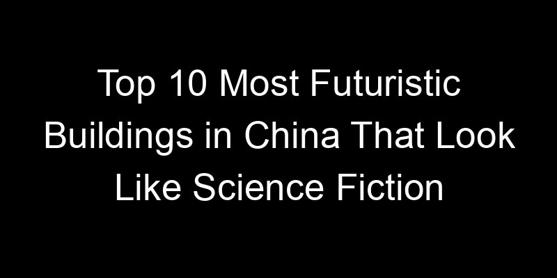 You are currently viewing Top 10 Most Futuristic Buildings in China That Look Like Science Fiction