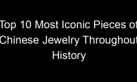 Top 10 Most Iconic Pieces of Chinese Jewelry Throughout History