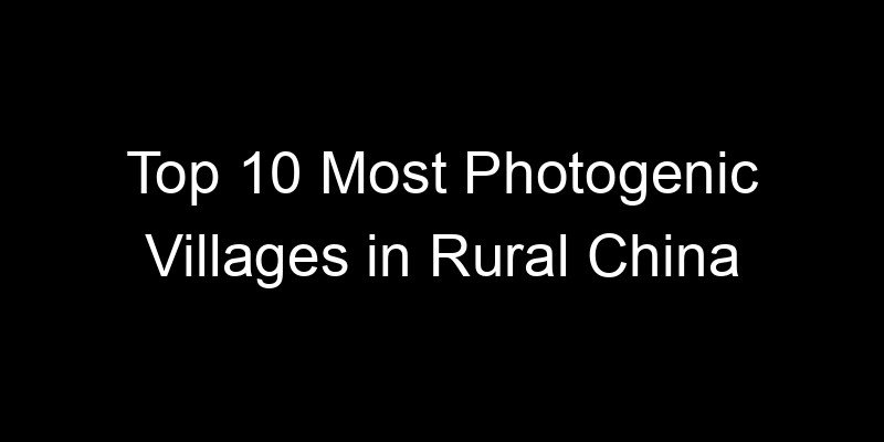 You are currently viewing Top 10 Most Photogenic Villages in Rural China