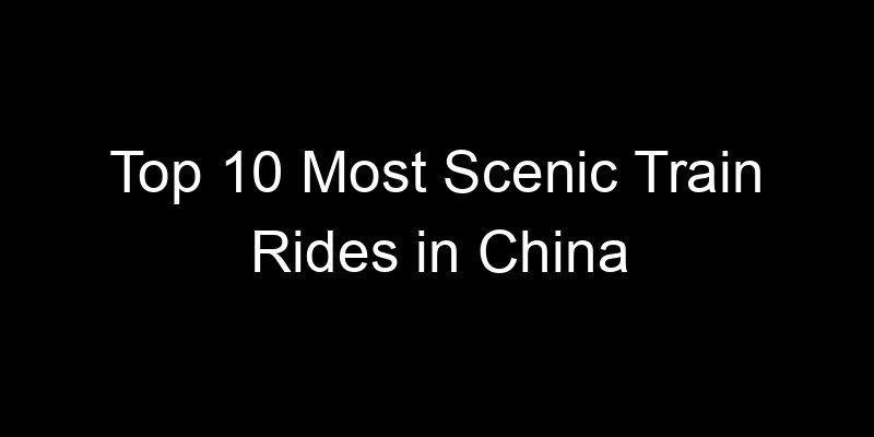 You are currently viewing Top 10 Most Scenic Train Rides in China