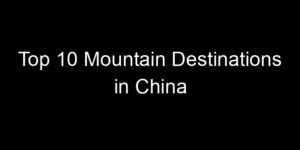 Read more about the article Top 10 Mountain Destinations in China