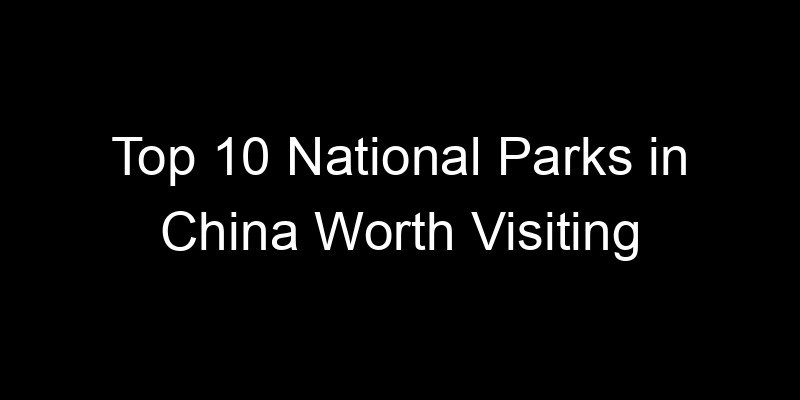 You are currently viewing Top 10 National Parks in China Worth Visiting